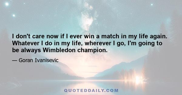 I don't care now if I ever win a match in my life again. Whatever I do in my life, wherever I go, I'm going to be always Wimbledon champion.