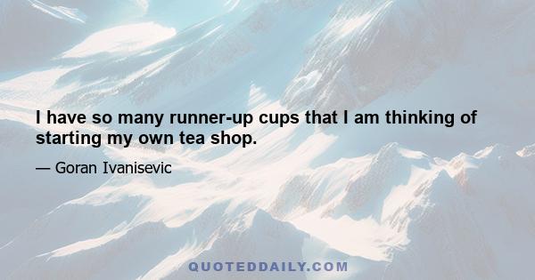 I have so many runner-up cups that I am thinking of starting my own tea shop.