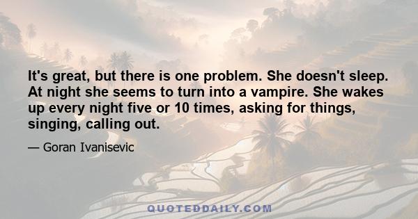 It's great, but there is one problem. She doesn't sleep. At night she seems to turn into a vampire. She wakes up every night five or 10 times, asking for things, singing, calling out.