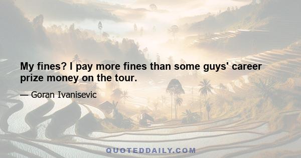 My fines? I pay more fines than some guys' career prize money on the tour.