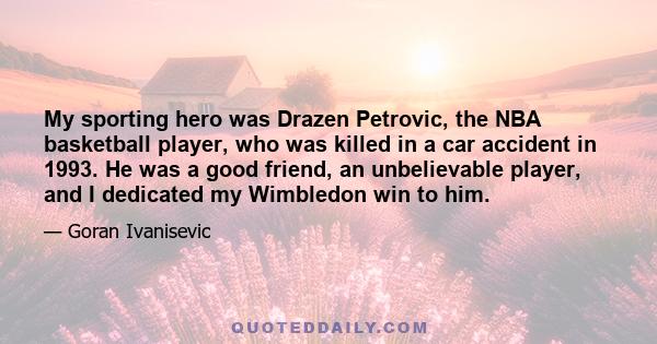 My sporting hero was Drazen Petrovic, the NBA basketball player, who was killed in a car accident in 1993. He was a good friend, an unbelievable player, and I dedicated my Wimbledon win to him.