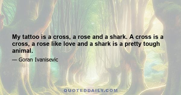 My tattoo is a cross, a rose and a shark. A cross is a cross, a rose like love and a shark is a pretty tough animal.