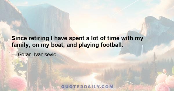 Since retiring I have spent a lot of time with my family, on my boat, and playing football.