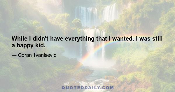 While I didn't have everything that I wanted, I was still a happy kid.