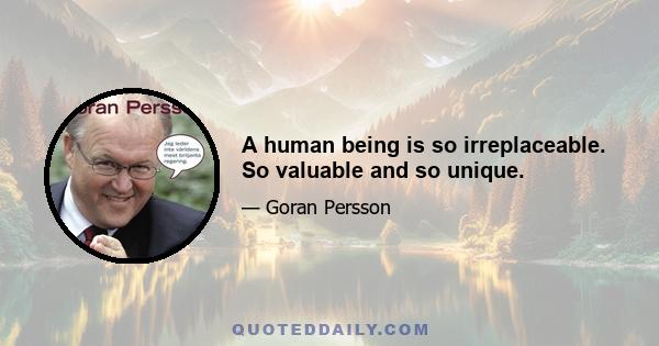 A human being is so irreplaceable. So valuable and so unique.