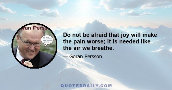 Do not be afraid that joy will make the pain worse; it is needed like the air we breathe.