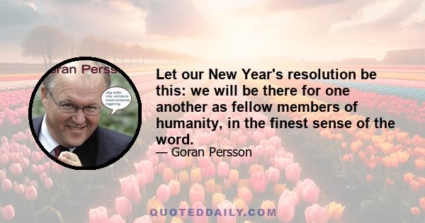 Let our New Year's resolution be this: we will be there for one another as fellow members of humanity, in the finest sense of the word.