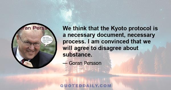 We think that the Kyoto protocol is a necessary document, necessary process. I am convinced that we will agree to disagree about substance.