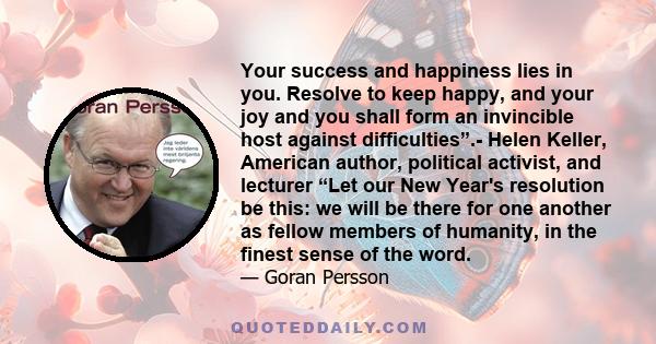 Your success and happiness lies in you. Resolve to keep happy, and your joy and you shall form an invincible host against difficulties”.- Helen Keller, American author, political activist, and lecturer “Let our New