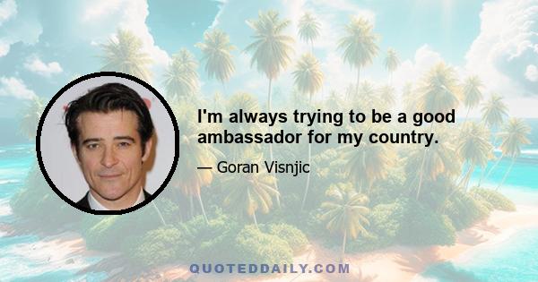 I'm always trying to be a good ambassador for my country.