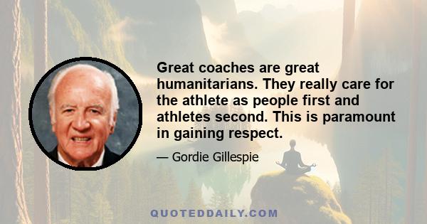 Great coaches are great humanitarians. They really care for the athlete as people first and athletes second. This is paramount in gaining respect.