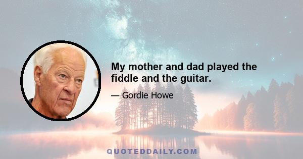 My mother and dad played the fiddle and the guitar.