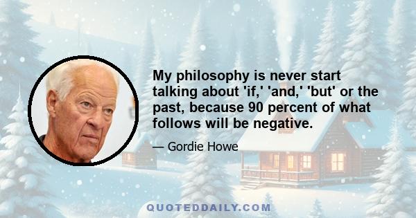 My philosophy is never start talking about 'if,' 'and,' 'but' or the past, because 90 percent of what follows will be negative.