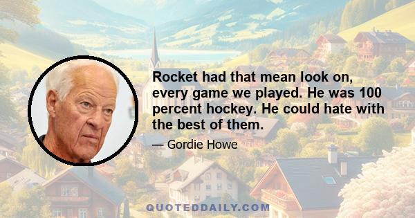 Rocket had that mean look on, every game we played. He was 100 percent hockey. He could hate with the best of them.