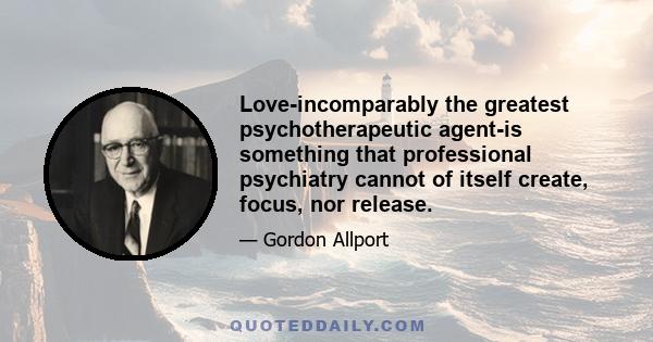 Love-incomparably the greatest psychotherapeutic agent-is something that professional psychiatry cannot of itself create, focus, nor release.