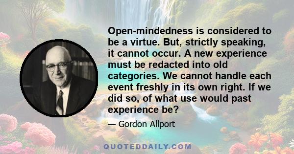 Open-mindedness is considered to be a virtue. But, strictly speaking, it cannot occur. A new experience must be redacted into old categories. We cannot handle each event freshly in its own right. If we did so, of what