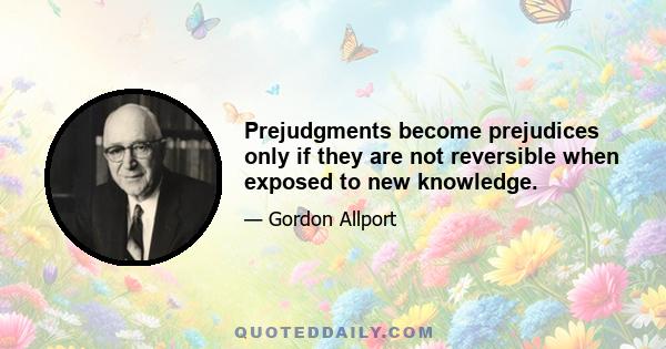 Prejudgments become prejudices only if they are not reversible when exposed to new knowledge.