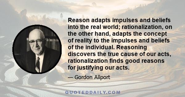 Reason adapts impulses and beliefs into the real world; rationalization, on the other hand, adapts the concept of reality to the impulses and beliefs of the individual. Reasoning discovers the true cause of our acts,