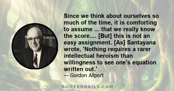 Since we think about ourselves so much of the time, it is comforting to assume ... that we really know the score.... [But] this is not an easy assignment. [As] Santayana wrote, 'Nothing requires a rarer intellectual