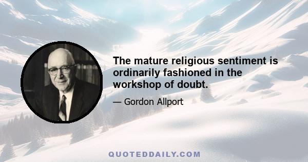 The mature religious sentiment is ordinarily fashioned in the workshop of doubt.