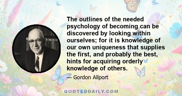 The outlines of the needed psychology of becoming can be discovered by looking within ourselves; for it is knowledge of our own uniqueness that supplies the first, and probably the best, hints for acquiring orderly