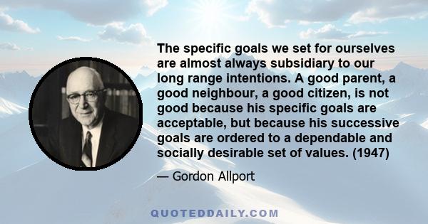 The specific goals we set for ourselves are almost always subsidiary to our long range intentions. A good parent, a good neighbour, a good citizen, is not good because his specific goals are acceptable, but because his