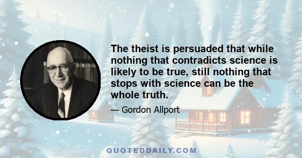 The theist is persuaded that while nothing that contradicts science is likely to be true, still nothing that stops with science can be the whole truth.