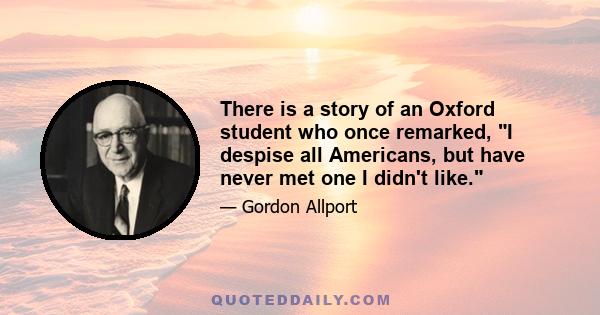 There is a story of an Oxford student who once remarked, I despise all Americans, but have never met one I didn't like.