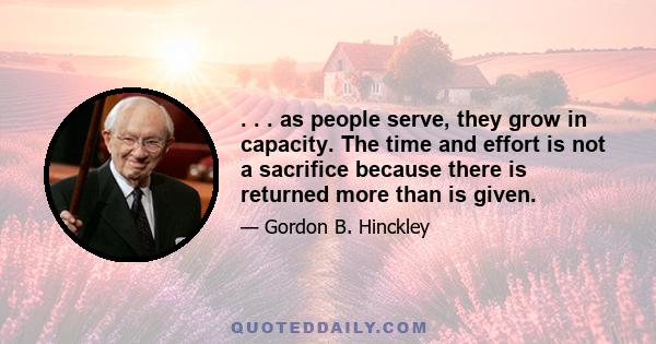 . . . as people serve, they grow in capacity. The time and effort is not a sacrifice because there is returned more than is given.