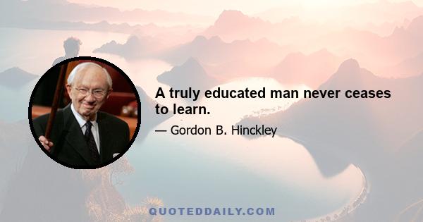 A truly educated man never ceases to learn.