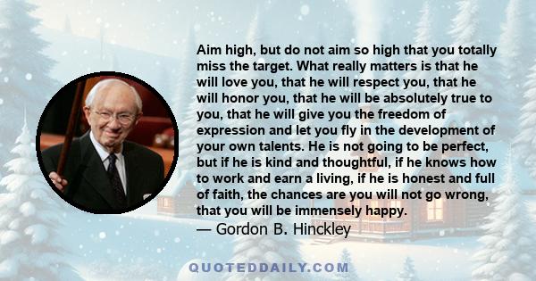 Aim high, but do not aim so high that you totally miss the target. What really matters is that he will love you, that he will respect you, that he will honor you, that he will be absolutely true to you, that he will