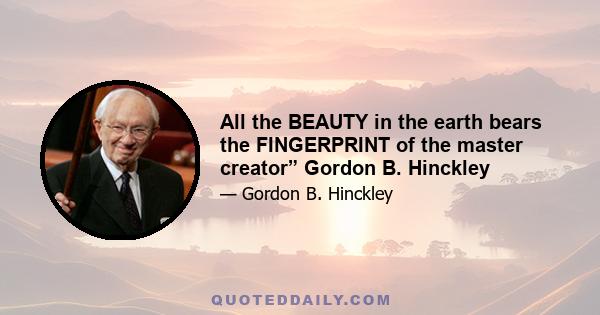 All the BEAUTY in the earth bears the FINGERPRINT of the master creator” Gordon B. Hinckley