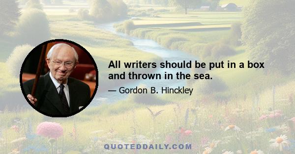 All writers should be put in a box and thrown in the sea.