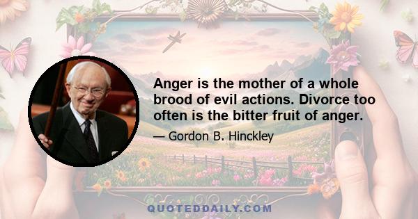 Anger is the mother of a whole brood of evil actions. Divorce too often is the bitter fruit of anger.