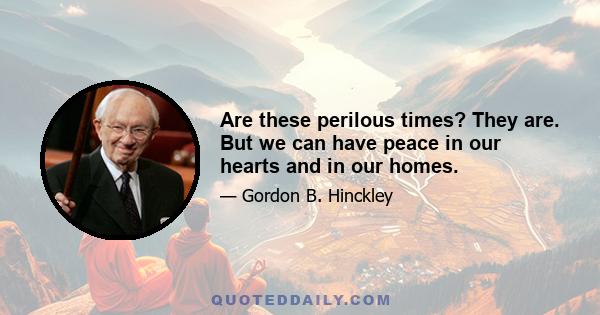 Are these perilous times? They are. But we can have peace in our hearts and in our homes.