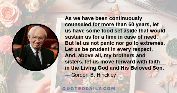 As we have been continuously counseled for more than 60 years, let us have some food set aside that would sustain us for a time in case of need. But let us not panic nor go to extremes. Let us be prudent in every