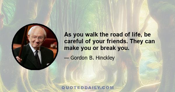 As you walk the road of life, be careful of your friends. They can make you or break you.