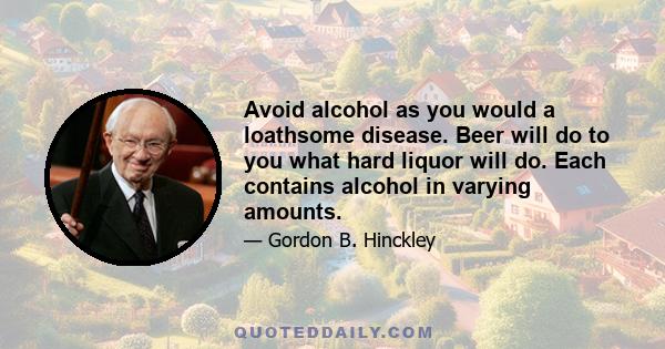 Avoid alcohol as you would a loathsome disease. Beer will do to you what hard liquor will do. Each contains alcohol in varying amounts.