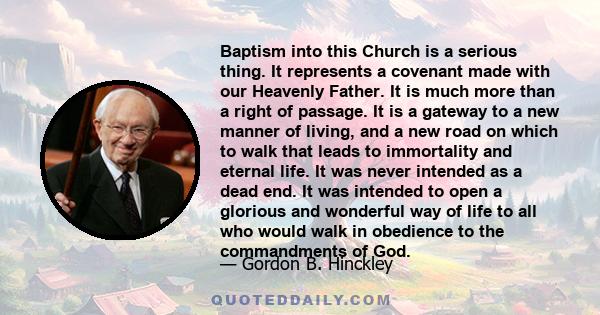 Baptism into this Church is a serious thing. It represents a covenant made with our Heavenly Father. It is much more than a right of passage. It is a gateway to a new manner of living, and a new road on which to walk