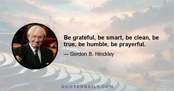 Be grateful, be smart, be clean, be true, be humble, be prayerful.