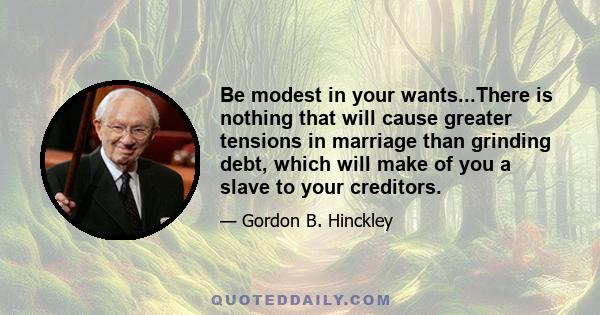 Be modest in your wants...There is nothing that will cause greater tensions in marriage than grinding debt, which will make of you a slave to your creditors.