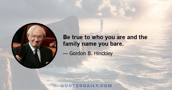 Be true to who you are and the family name you bare.