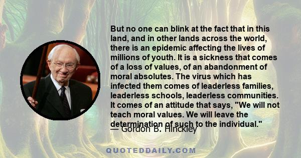 But no one can blink at the fact that in this land, and in other lands across the world, there is an epidemic affecting the lives of millions of youth. It is a sickness that comes of a loss of values, of an abandonment