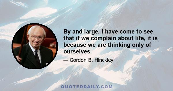 By and large, I have come to see that if we complain about life, it is because we are thinking only of ourselves.