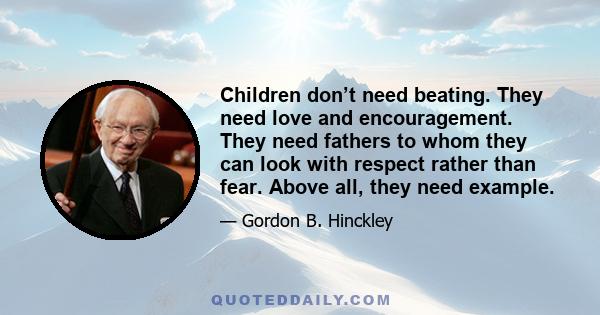 Children don’t need beating. They need love and encouragement. They need fathers to whom they can look with respect rather than fear. Above all, they need example.