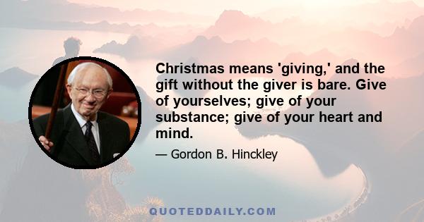 Christmas means 'giving,' and the gift without the giver is bare. Give of yourselves; give of your substance; give of your heart and mind.