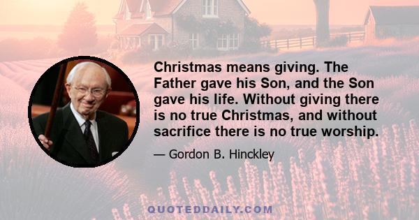 Christmas means giving. The Father gave his Son, and the Son gave his life. Without giving there is no true Christmas, and without sacrifice there is no true worship.