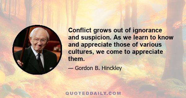 Conflict grows out of ignorance and suspicion. As we learn to know and appreciate those of various cultures, we come to appreciate them.