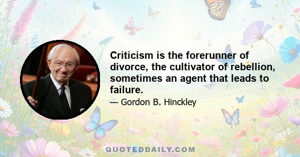 Criticism is the forerunner of divorce, the cultivator of rebellion, sometimes an agent that leads to failure.