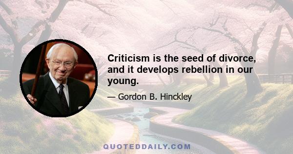 Criticism is the seed of divorce, and it develops rebellion in our young.